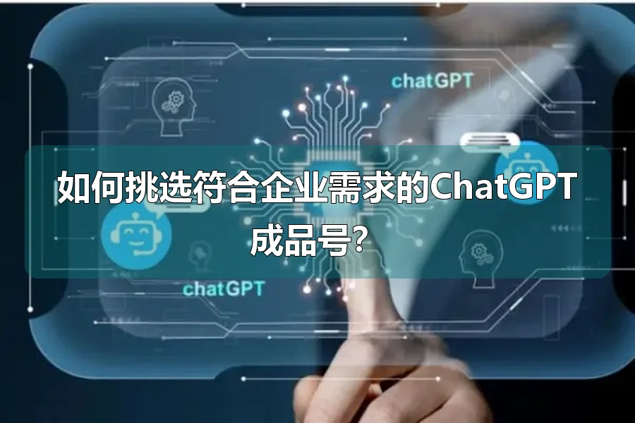 如何挑选符合企业需求的ChatGPT成品号？